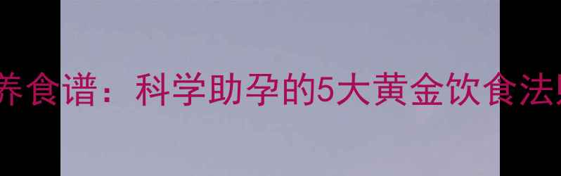 图片 试管婴儿移植后营养食谱：科学助孕的5大黄金饮食法则（附详细菜谱）1