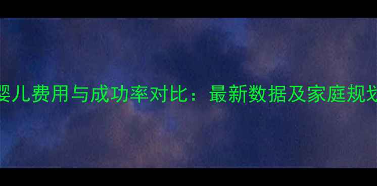 图片 试管婴儿费用与成功率对比：最新数据及家庭规划指南