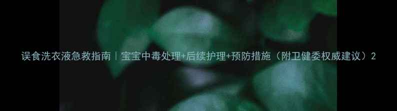 图片 误食洗衣液急救指南｜宝宝中毒处理+后续护理+预防措施（附卫健委权威建议）2