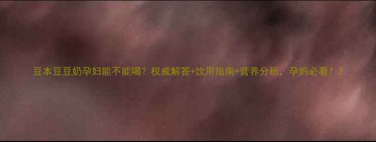 图片 豆本豆豆奶孕妇能不能喝？权威解答+饮用指南+营养分析，孕妈必看！2