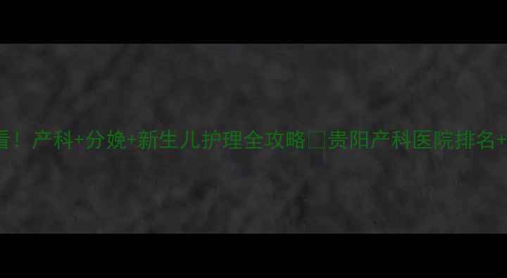 图片 贵阳宝妈必看！产科+分娩+新生儿护理全攻略🌟贵阳产科医院排名+避坑指南👶2