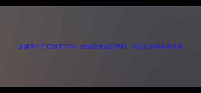 图片 连续两个月促排可行吗？权威促排治疗周期、风险及科学备孕方案