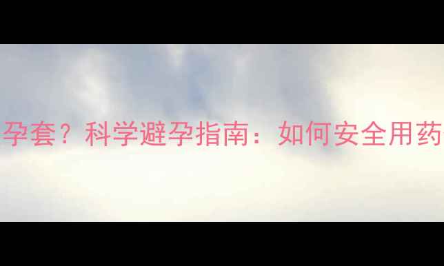 图片 避孕药还是避孕套？科学避孕指南：如何安全用药保护母婴健康