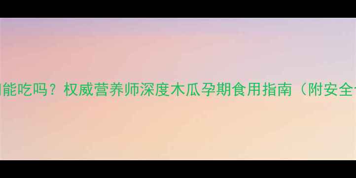图片 酸木瓜孕妇能吃吗？权威营养师深度木瓜孕期食用指南（附安全食用建议）
