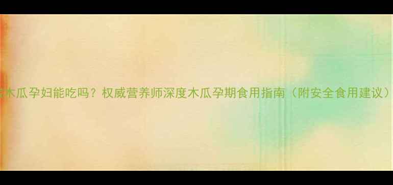 图片 酸木瓜孕妇能吃吗？权威营养师深度木瓜孕期食用指南（附安全食用建议）2