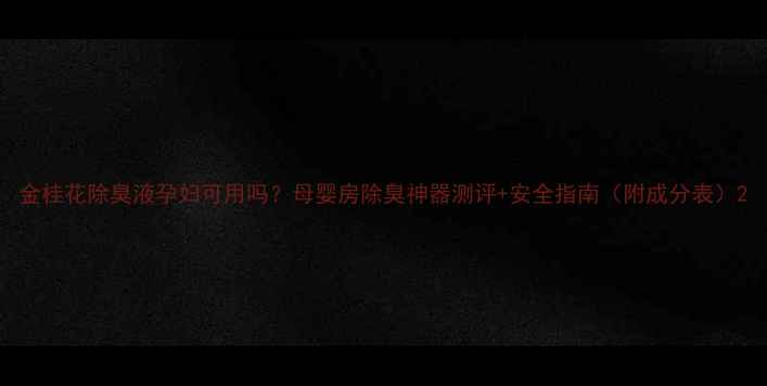 图片 金桂花除臭液孕妇可用吗？母婴房除臭神器测评+安全指南（附成分表）2