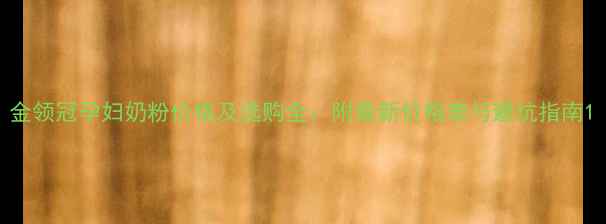 图片 金领冠孕妇奶粉价格及选购全：附最新价格表与避坑指南1