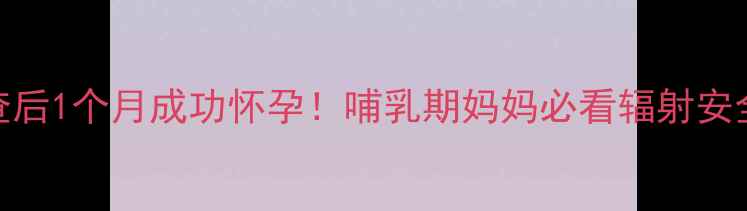 图片 钼靶检查后1个月成功怀孕！哺乳期妈妈必看辐射安全指南🌟