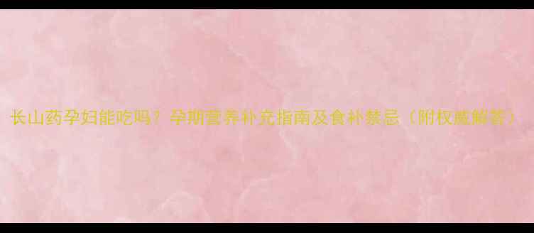 图片 长山药孕妇能吃吗？孕期营养补充指南及食补禁忌（附权威解答）