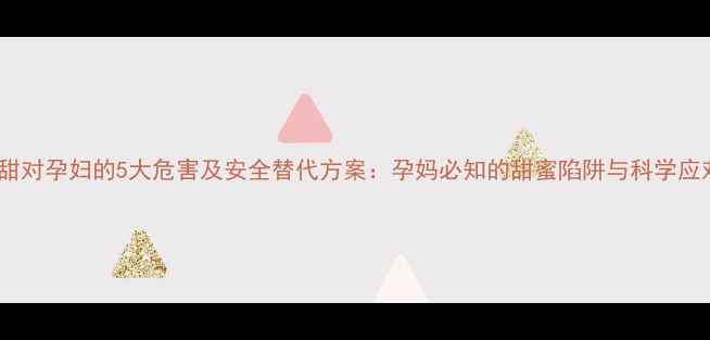 图片 阿斯巴甜对孕妇的5大危害及安全替代方案：孕妈必知的甜蜜陷阱与科学应对指南1