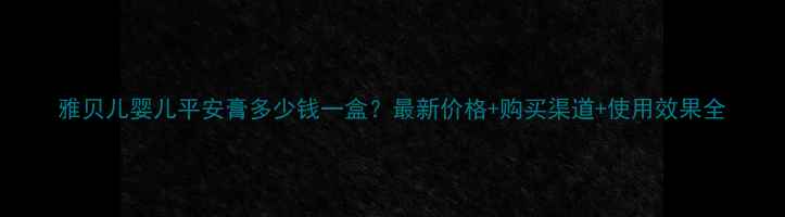 图片 雅贝儿婴儿平安膏多少钱一盒？最新价格+购买渠道+使用效果全