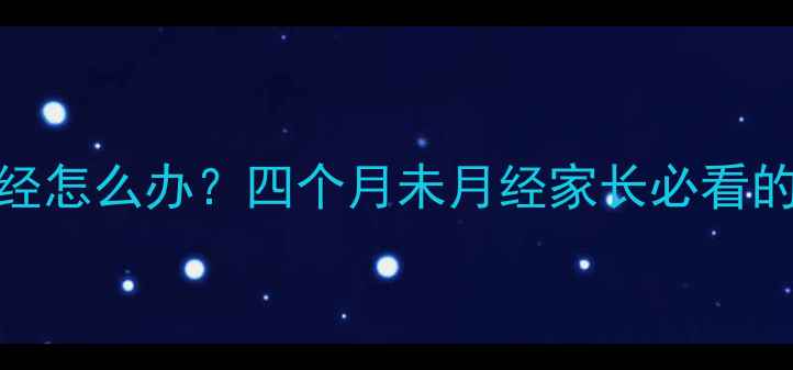 图片 青春期女生闭经怎么办？四个月未月经家长必看的科学应对指南