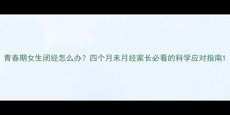 图片 青春期女生闭经怎么办？四个月未月经家长必看的科学应对指南1