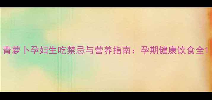 图片 青萝卜孕妇生吃禁忌与营养指南：孕期健康饮食全1