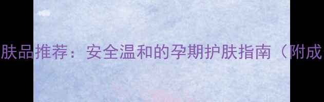 图片 韩国孕妇专用护肤品推荐：安全温和的孕期护肤指南（附成分+选购攻略）2