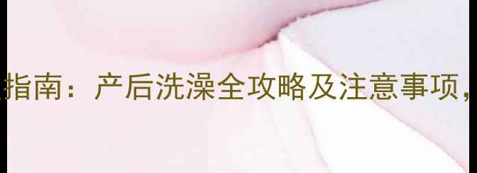 图片 顺产7天科学护理指南：产后洗澡全攻略及注意事项，新手妈妈必看！