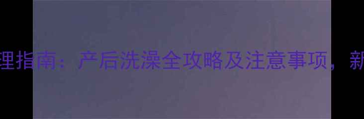 图片 顺产7天科学护理指南：产后洗澡全攻略及注意事项，新手妈妈必看！2