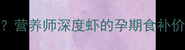 图片 顺产孕妇能不能吃虾？营养师深度虾的孕期食补价值与禁忌（附食谱）