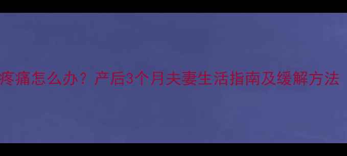 图片 顺产恢复期同房疼痛怎么办？产后3个月夫妻生活指南及缓解方法（附医生建议）1