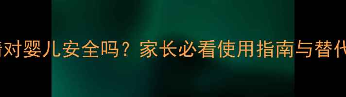 图片 风油精对婴儿安全吗？家长必看使用指南与替代方案2