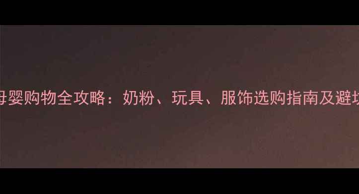 图片 香港母婴购物全攻略：奶粉、玩具、服饰选购指南及避坑提示