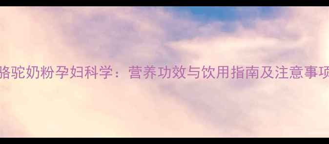 图片 骆驼奶粉孕妇科学：营养功效与饮用指南及注意事项