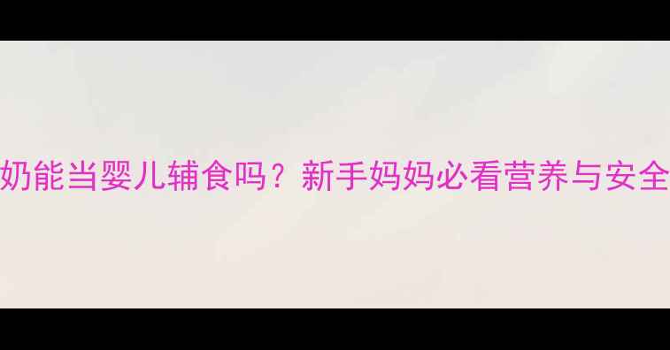 图片 骆驼奶能当婴儿辅食吗？新手妈妈必看营养与安全指南