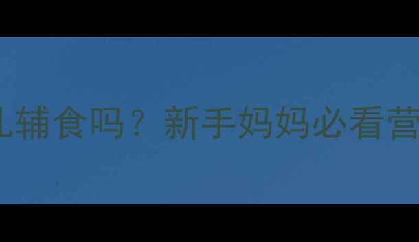 图片 骆驼奶能当婴儿辅食吗？新手妈妈必看营养与安全指南2