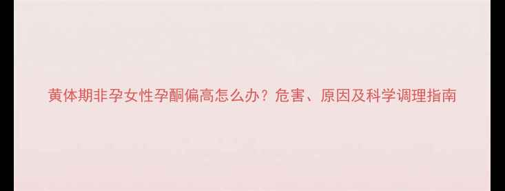 图片 黄体期非孕女性孕酮偏高怎么办？危害、原因及科学调理指南
