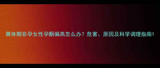 图片 黄体期非孕女性孕酮偏高怎么办？危害、原因及科学调理指南1