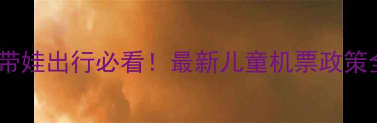 图片 🌈带娃出行必看！最新儿童机票政策全1