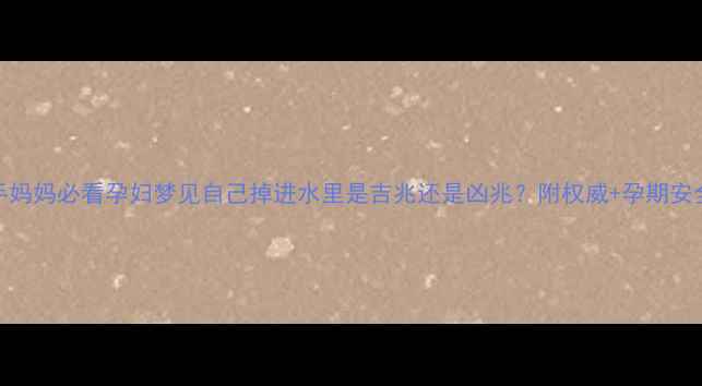 图片 🌊新手妈妈必看孕妇梦见自己掉进水里是吉兆还是凶兆？附权威+孕期安全指南