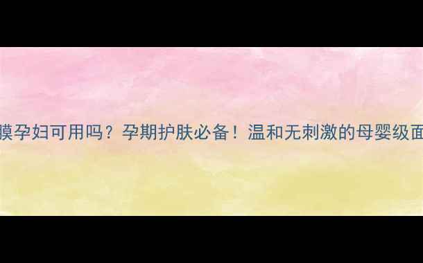 图片 🌊海藻面膜孕妇可用吗？孕期护肤必备！温和无刺激的母婴级面膜全攻略
