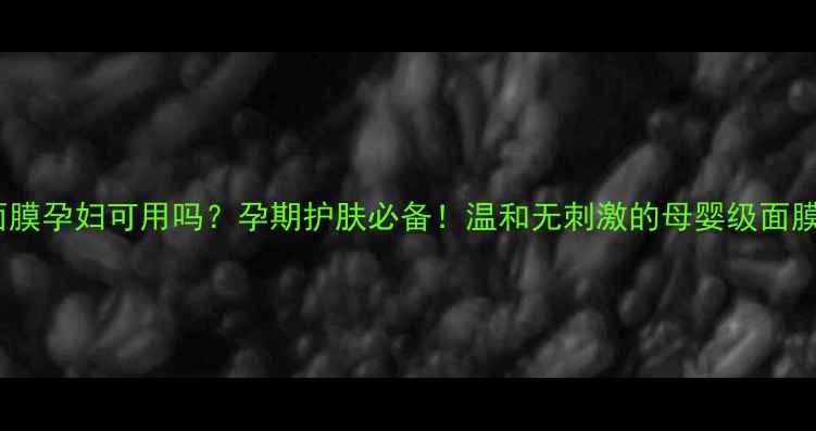 图片 🌊海藻面膜孕妇可用吗？孕期护肤必备！温和无刺激的母婴级面膜全攻略1