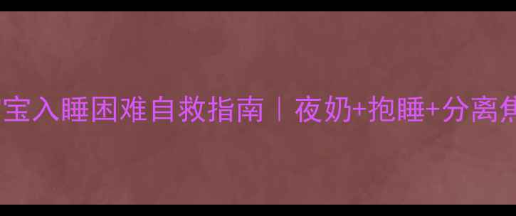 图片 🌙四个月宝宝入睡困难自救指南｜夜奶+抱睡+分离焦虑全攻略1