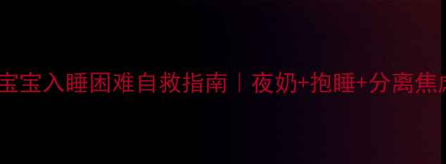 图片 🌙四个月宝宝入睡困难自救指南｜夜奶+抱睡+分离焦虑全攻略2