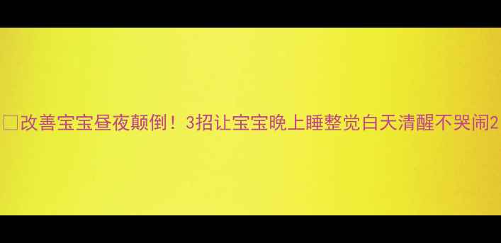 图片 🌙改善宝宝昼夜颠倒！3招让宝宝晚上睡整觉白天清醒不哭闹2