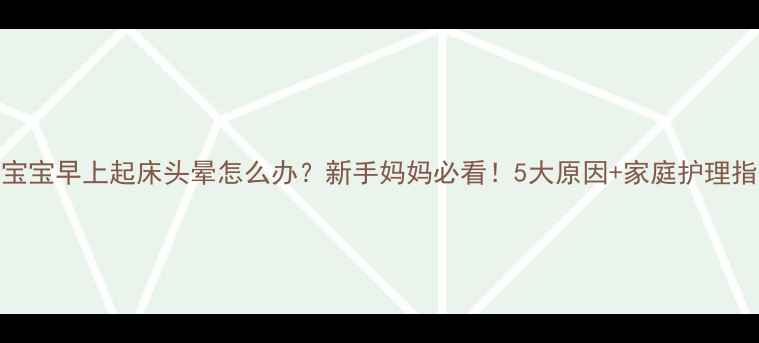 图片 🌞宝宝早上起床头晕怎么办？新手妈妈必看！5大原因+家庭护理指南
