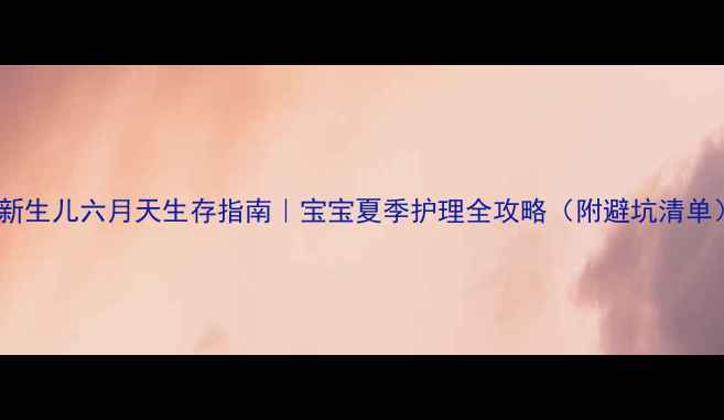 图片 🌞新生儿六月天生存指南｜宝宝夏季护理全攻略（附避坑清单）2