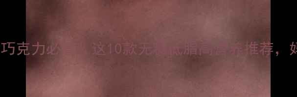 图片 🌟0-12岁宝宝选巧克力必看！这10款无糖低脂高营养推荐，妈妈们快收藏！2