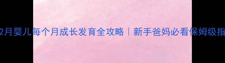 图片 🌟0-12月婴儿每个月成长发育全攻略｜新手爸妈必看保姆级指南🍼2