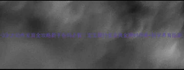 图片 🌟0-3岁大动作发育全攻略新手爸妈必看！宝宝爬行坐走黄金期时间表+科学养育指南👶🏻