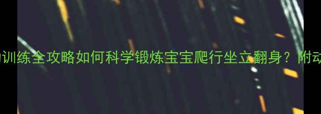 图片 🌟0-6个月宝宝大运动训练全攻略如何科学锻炼宝宝爬行坐立翻身？附动作演示+避坑指南🌟1