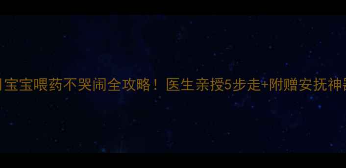 图片 🌟10个月宝宝喂药不哭闹全攻略！医生亲授5步走+附赠安抚神器清单🌟
