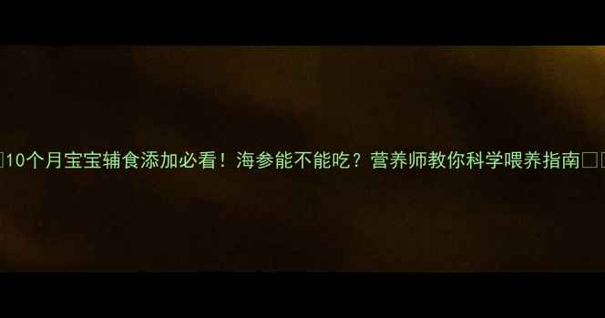 图片 🌟10个月宝宝辅食添加必看！海参能不能吃？营养师教你科学喂养指南👶🍼