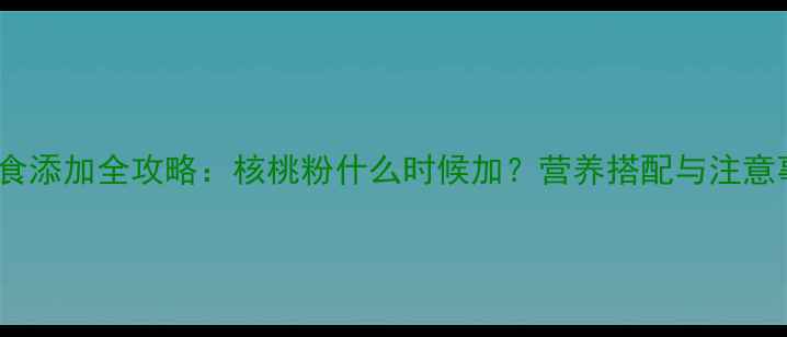 图片 🌟1岁宝宝辅食添加全攻略：核桃粉什么时候加？营养搭配与注意事项大公开！