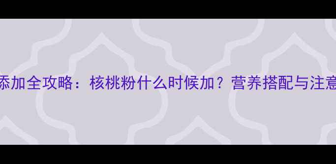 图片 🌟1岁宝宝辅食添加全攻略：核桃粉什么时候加？营养搭配与注意事项大公开！2