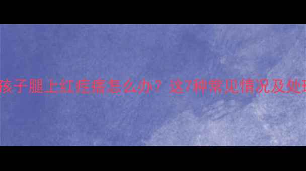 图片 🌟3-12岁孩子腿上红疙瘩怎么办？这7种常见情况及处理指南🌟2