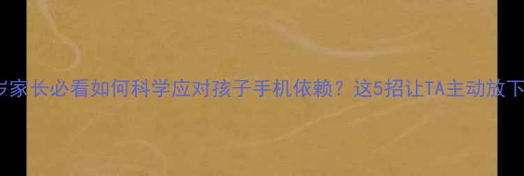 图片 🌟3-12岁家长必看如何科学应对孩子手机依赖？这5招让TA主动放下屏幕！1
