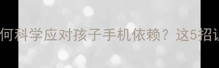 图片 🌟3-12岁家长必看如何科学应对孩子手机依赖？这5招让TA主动放下屏幕！2